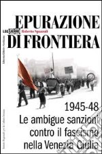 Epurazione di frontiera. Le ambigue sanzioni contro il fascismo nella Venezia Giulia 1945-1948 libro