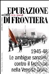 Epurazione di frontiera. Le ambigue sanzioni contro il fascismo nella Venezia Giulia 1945-1948 libro