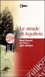 Le strade di Aquileia. Nuovi itinerari tra Friuli e golfo adriatico libro