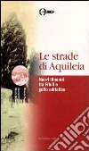 Le strade di Aquileia. Nuovi itinerari tra Friuli e golfo adriatico libro