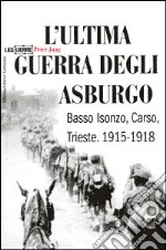 L'ultima guerra degli Asburgo. Basso Isonzo, Carso, Trieste 1915-1918 libro