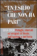 Un esilio che non ha pari. 1914-1918 profughi, internati ed emigrati di Trieste, dell'isontino e dell'Istria libro