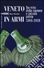 Veneto in armi. Tra mito della nazione e piccola patria 1866-1918 libro