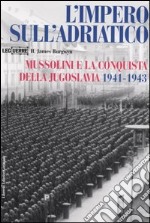 L'impero sull'Adriatico. Mussolini e la conquista della Jugoslavia 1941-1943 libro