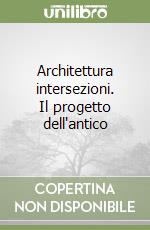 Architettura intersezioni. Il progetto dell'antico