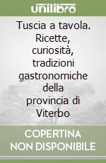 Tuscia a tavola. Ricette, curiosità, tradizioni gastronomiche della provincia di Viterbo