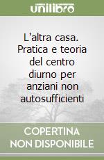 L'altra casa. Pratica e teoria del centro diurno per anziani non autosufficienti libro