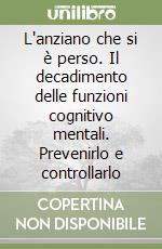 L'anziano che si è perso. Il decadimento delle funzioni cognitivo mentali. Prevenirlo e controllarlo