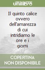 Il quinto calice ovvero dell'amarezza di cui intridiamo le ore e i giorni libro