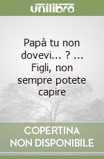 Papà tu non dovevi... ? ... Figli, non sempre potete capire libro