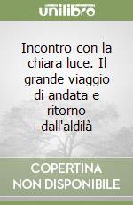 Incontro con la chiara luce. Il grande viaggio di andata e ritorno dall'aldilà libro