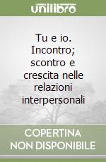 Tu e io. Incontro; scontro e crescita nelle relazioni interpersonali libro