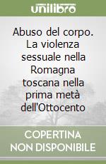 Abuso del corpo. La violenza sessuale nella Romagna toscana nella prima metà dell'Ottocento libro