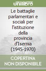 Le battaglie parlamentari e sociali per l'istituzione della provincia d'Isernia (1945-1970) libro