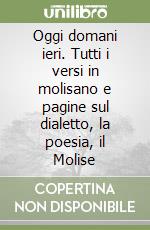 Oggi domani ieri. Tutti i versi in molisano e pagine sul dialetto, la poesia, il Molise