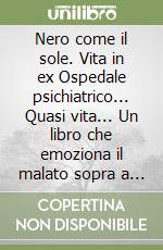 Nero come il sole. Vita in ex Ospedale psichiatrico... Quasi vita... Un libro che emoziona il malato sopra a quello che si aspettava libro