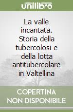 La valle incantata. Storia della tubercolosi e della lotta antitubercolare in Valtellina