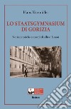 Lo Staatsgymnasium di Gorizia. Notizie storiche e ricordi di allievi famosi libro