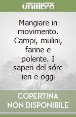 Mangiare in movimento. Campi, mulini, farine e polente. I saperi del sórc ieri e oggi libro