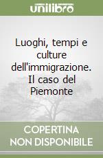 Luoghi, tempi e culture dell'immigrazione. Il caso del Piemonte libro