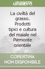 La civiltà del grasso. Prodotti tipici e cultura del maiale nel Piemonte orientale