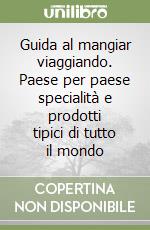 Guida al mangiar viaggiando. Paese per paese specialità e prodotti tipici di tutto il mondo libro