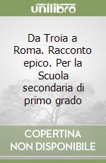 Da Troia a Roma. Racconto epico. Per la Scuola secondaria di primo grado libro