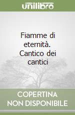 Fiamme di eternità. Cantico dei cantici libro