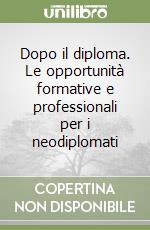 Dopo il diploma. Le opportunità formative e professionali per i neodiplomati libro