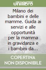 Milano dei bambini e delle mamme. Guida ai servizi e alle opportunità per la mamma in gravidanza e i bambini da 0 a 14 anni libro