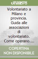 Volontariato a Milano e provincia. Guida alle associazioni di volontariato. Come operano. Come entrare a farne parte libro