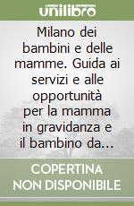 Milano dei bambini e delle mamme. Guida ai servizi e alle opportunità per la mamma in gravidanza e il bambino da 0 a 14 anni libro