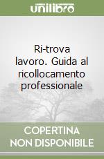 Ri-trova lavoro. Guida al ricollocamento professionale libro