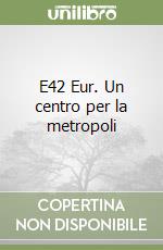 E42 Eur. Un centro per la metropoli libro