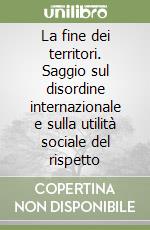 La fine dei territori. Saggio sul disordine internazionale e sulla utilità sociale del rispetto libro