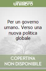 Per un governo umano. Verso una nuova politica globale libro