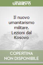 Il nuovo umanitarismo militare. Lezioni dal Kosovo libro