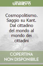 Cosmopolitismo. Saggio su Kant. Dal cittadino del mondo al mondo dei cittadini