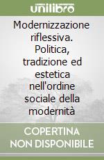 Modernizzazione riflessiva. Politica, tradizione ed estetica nell'ordine sociale della modernità libro