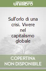 Sull'orlo di una crisi. Vivere nel capitalismo globale libro