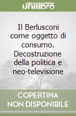 Il Berlusconi come oggetto di consumo. Decostruzione della politica e neo-televisione libro