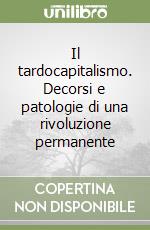 Il tardocapitalismo. Decorsi e patologie di una rivoluzione permanente libro