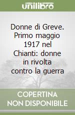 Donne di Greve. Primo maggio 1917 nel Chianti: donne in rivolta contro la guerra libro