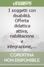 I soggetti con disabilità. Offerta didattica attiva, riabilitazione e integrazione, aspetti medici e psicologici, normative legali e giuridiche