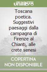 Toscana poetica. Suggestivi paesaggi dalla campagna di Firenze al Chianti, alle crete senesi libro