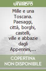 Mille e una Toscana. Paesaggi, città, borghi, castelli, ville e abbazie dagli Appennini, alle colline, al mare libro