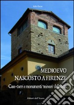 Medioevo nascosto a Firenze. Case-torri e monumenti minori della città tra XI e XIV secolo libro