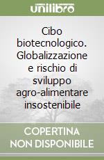 Cibo biotecnologico. Globalizzazione e rischio di sviluppo agro-alimentare insostenibile libro