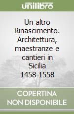 Un altro Rinascimento. Architettura, maestranze e cantieri in Sicilia 1458-1558 libro