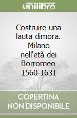 Costruire una lauta dimora. Milano nell'età dei Borromeo 1560-1631 libro